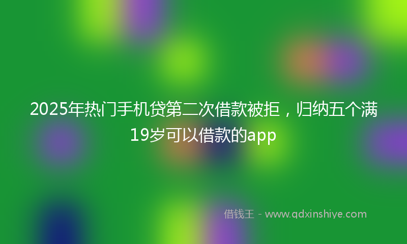 2025年热门手机贷第二次借款被拒，归纳五个满19岁可以借款的app