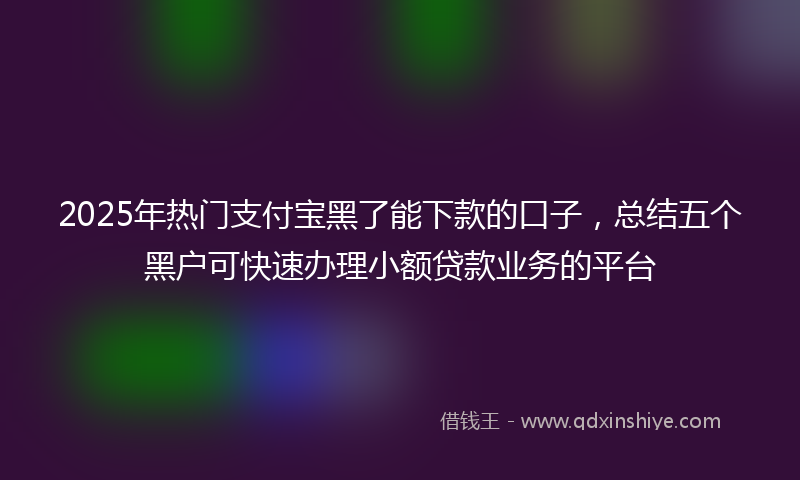2025年热门支付宝黑了能下款的口子，总结五个黑户可快速办理小额贷款业务的平台