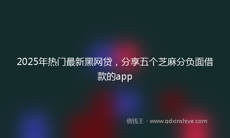 2025年热门最新黑网贷，分享五个芝麻分负面借款的app
