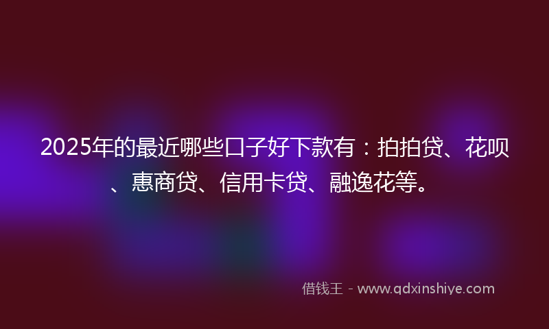2025年的最近哪些口子好下款有：拍拍贷、花呗、惠商贷、信用卡贷、融逸花等。