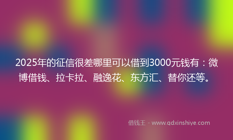2025年的征信很差哪里可以借到3000元钱有：微博借钱、拉卡拉、融逸花、东方汇、替你还等。
