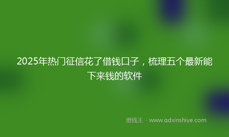 2025年热门征信花了借钱口子，梳理五个最新能下来钱的软件