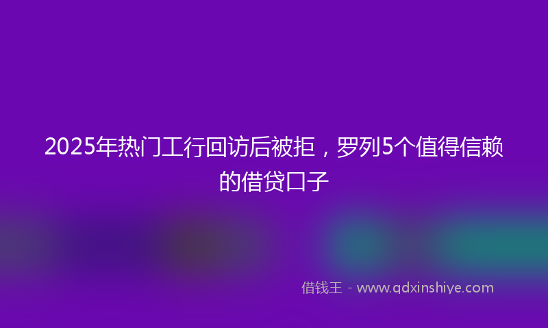2025年热门工行回访后被拒，罗列5个值得信赖的借贷口子