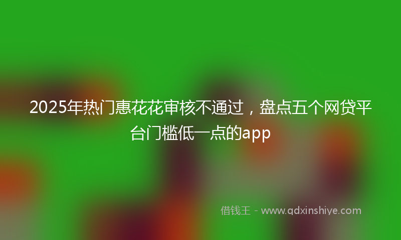 2025年热门惠花花审核不通过，盘点五个网贷平台门槛低一点的app