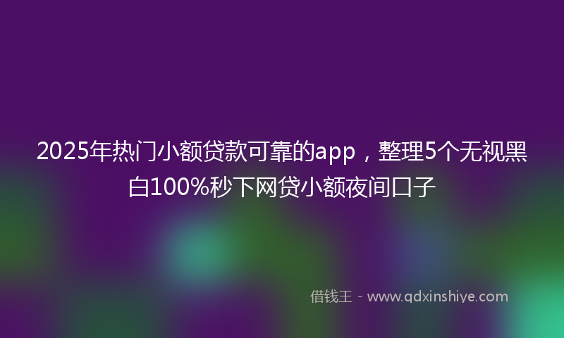 2025年热门小额贷款可靠的app，整理5个无视黑白100%秒下网贷小额夜间口子