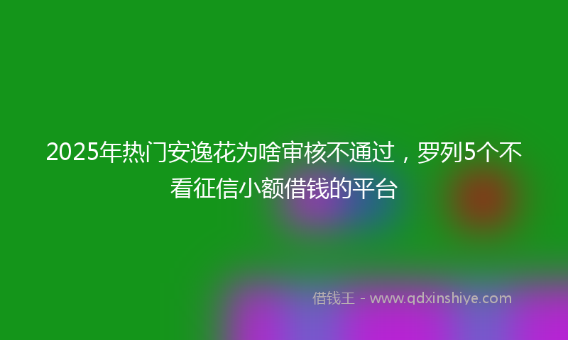 2025年热门安逸花为啥审核不通过，罗列5个不看征信小额借钱的平台
