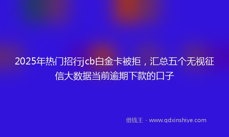 2025年热门招行jcb白金卡被拒，汇总五个无视征信大数据当前逾期下款的口子