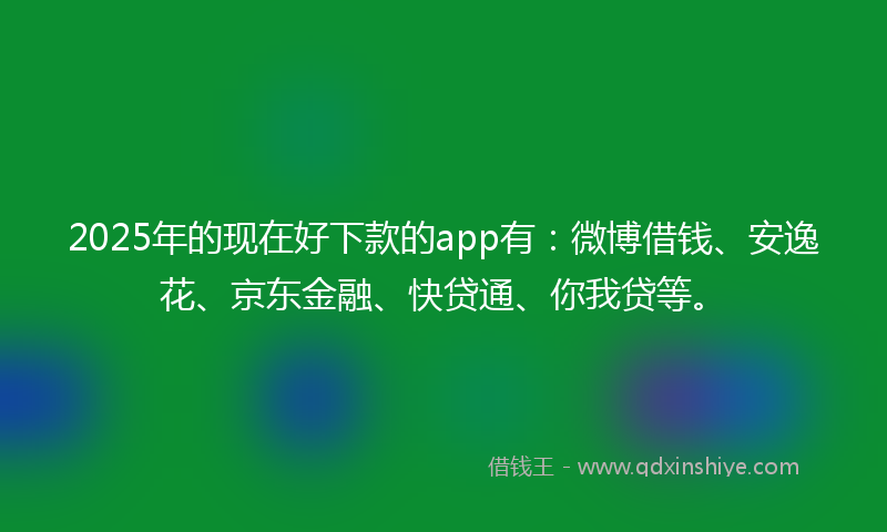 2025年的现在好下款的app有：微博借钱、安逸花、京东金融、快贷通、你我贷等。