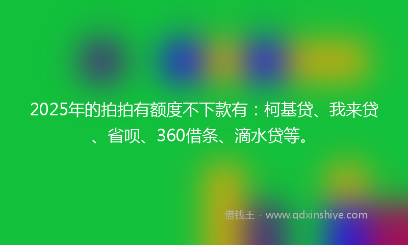 2025年的拍拍有额度不下款有：柯基贷、我来贷、省呗、360借条、滴水贷等。