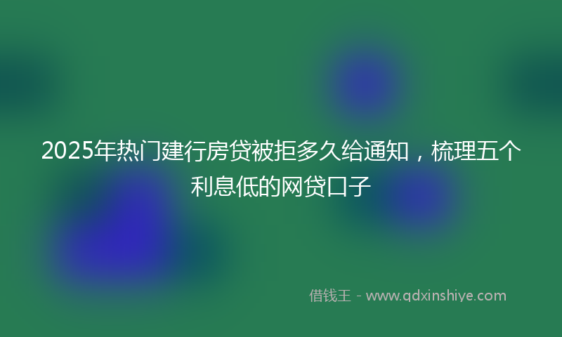 2025年热门建行房贷被拒多久给通知，梳理五个利息低的网贷口子