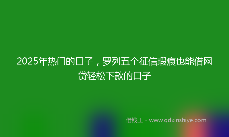 2025年热门的口子，罗列五个征信瑕疵也能借网贷轻松下款的口子