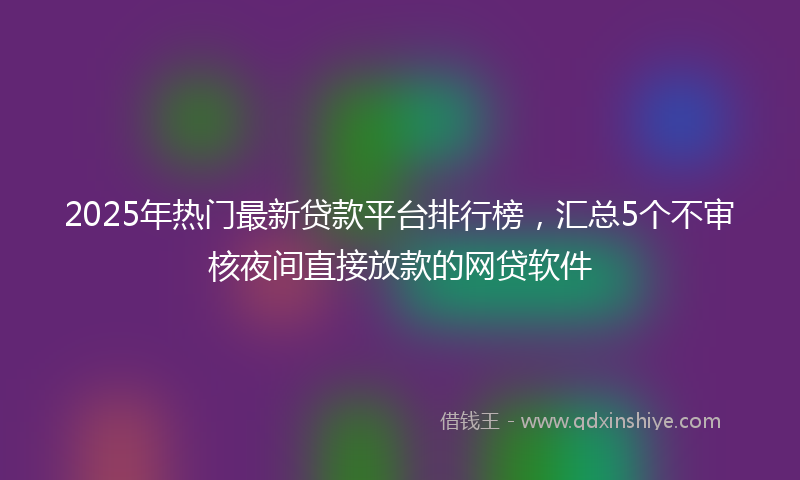2025年热门最新贷款平台排行榜，汇总5个不审核夜间直接放款的网贷软件