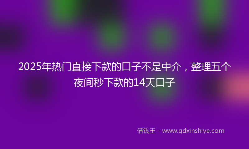 2025年热门直接下款的口子不是中介，整理五个夜间秒下款的14天口子