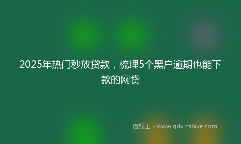 2025年热门秒放贷款，梳理5个黑户逾期也能下款的网贷