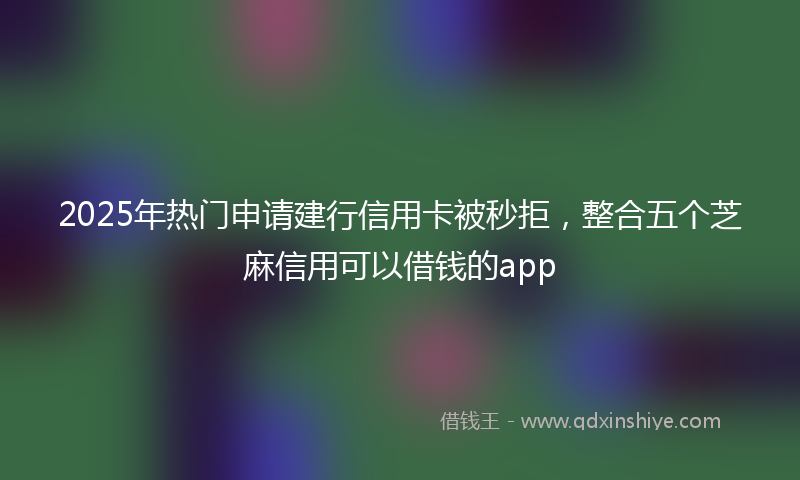 2025年热门申请建行信用卡被秒拒，整合五个芝麻信用可以借钱的app