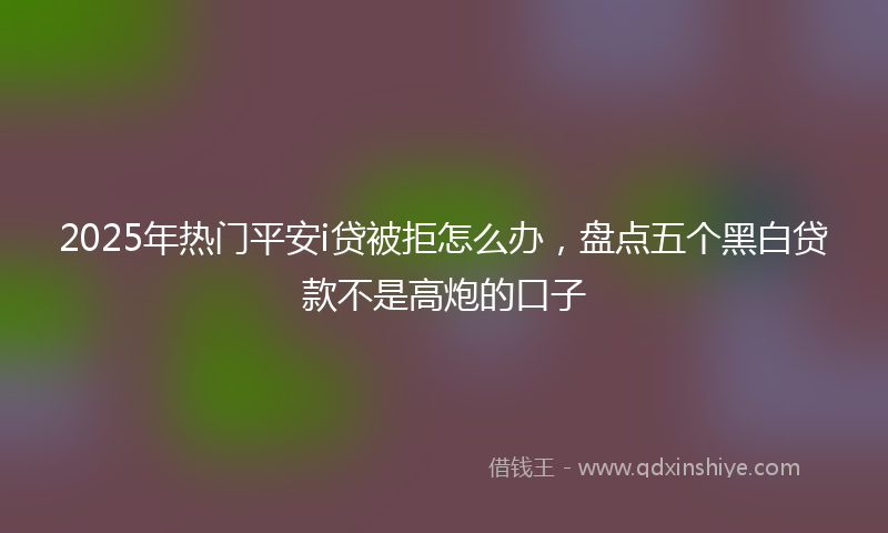2025年热门平安i贷被拒怎么办，盘点五个黑白贷款不是高炮的口子