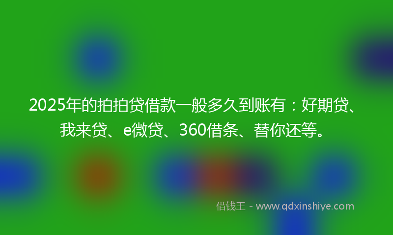 2025年的拍拍贷借款一般多久到账有：好期贷、我来贷、e微贷、360借条、替你还等。