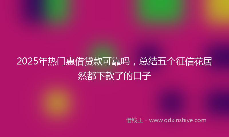 2025年热门惠借贷款可靠吗，总结五个征信花居然都下款了的口子
