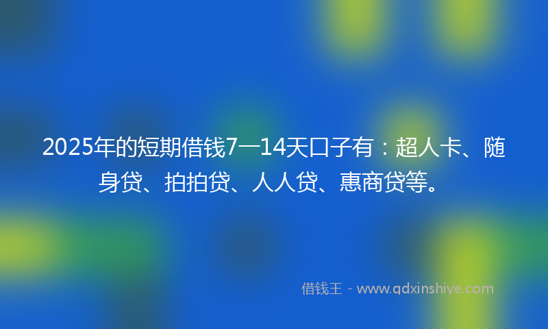 2025年的短期借钱7一14天口子有：超人卡、随身贷、拍拍贷、人人贷、惠商贷等。