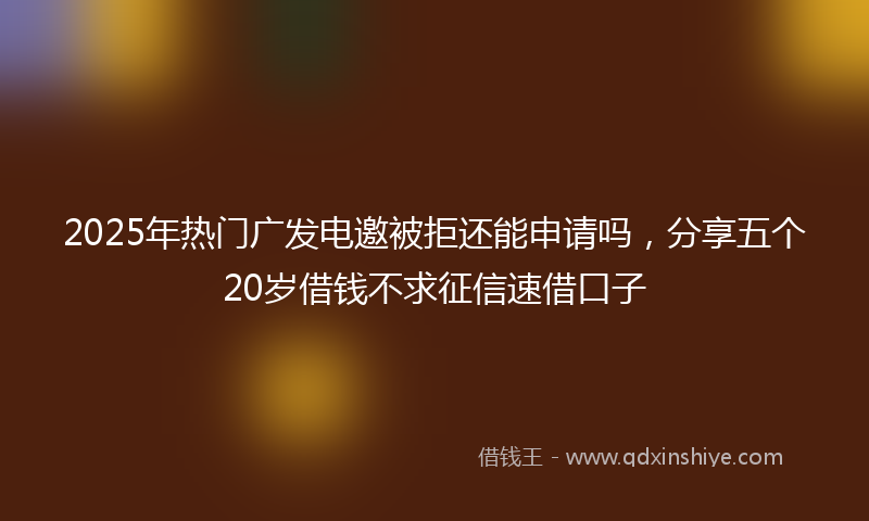 2025年热门广发电邀被拒还能申请吗，分享五个20岁借钱不求征信速借口子