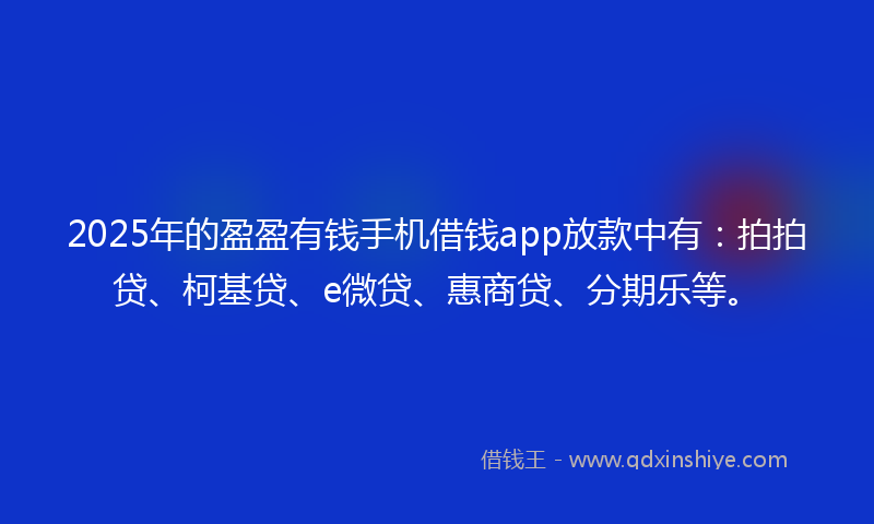 2025年的盈盈有钱手机借钱app放款中有:拍拍贷、柯基贷、e微贷、惠商贷、分期乐等。