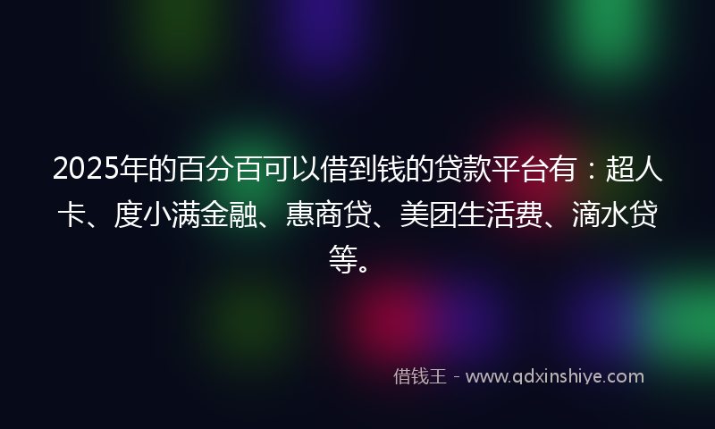 2025年的百分百可以借到钱的贷款平台有：超人卡、度小满金融、惠商贷、美团生活费、滴水贷等。