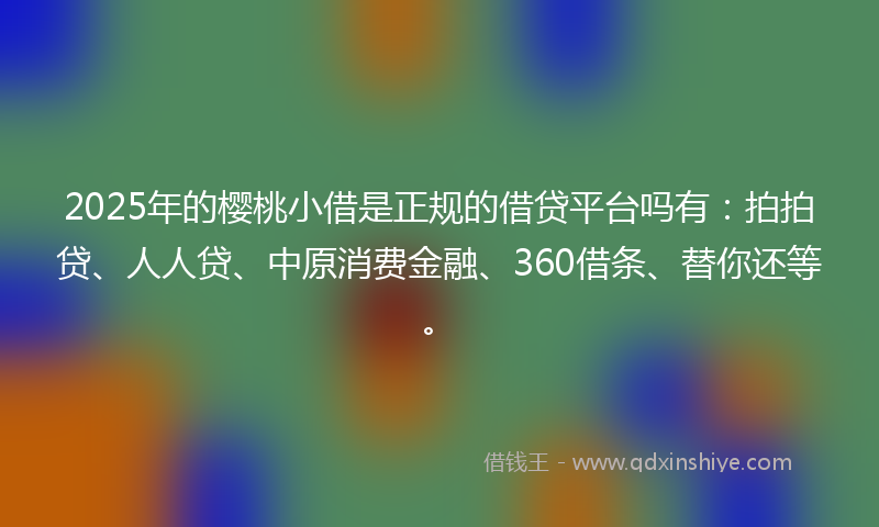 2025年的樱桃小借是正规的借贷平台吗有:拍拍贷、人人贷、中原消费金融、360借条、替你还等。