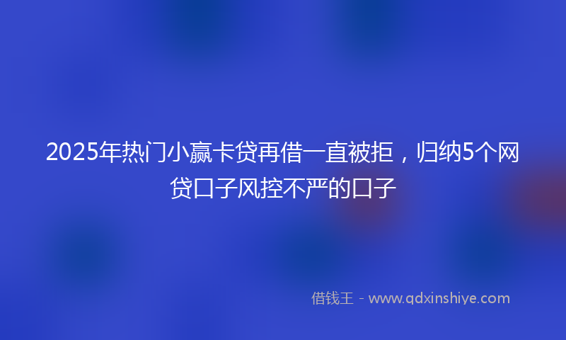 2025年热门小赢卡贷再借一直被拒，归纳5个网贷口子风控不严的口子