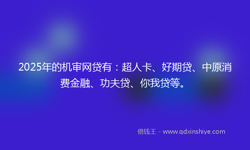 2025年的机审网贷有：超人卡、好期贷、中原消费金融、功夫贷、你我贷等。
