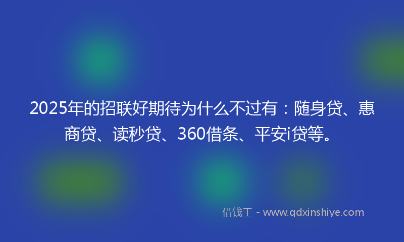 2025年的招联好期待为什么不过有：随身贷、惠商贷、读秒贷、360借条、平安i贷等。