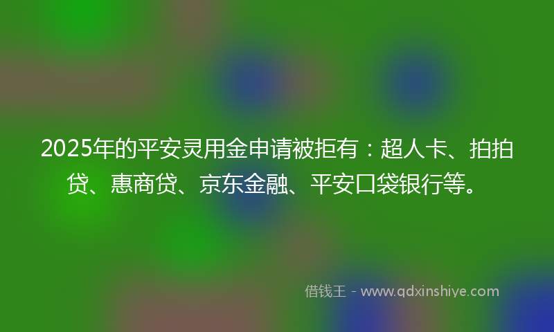 2025年的平安灵用金申请被拒有：超人卡、拍拍贷、惠商贷、京东金融、平安口袋银行等。