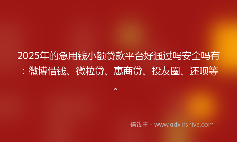 2025年的急用钱小额贷款平台好通过吗安全吗有：微博借钱、微粒贷、惠商贷、投友圈、还呗等。