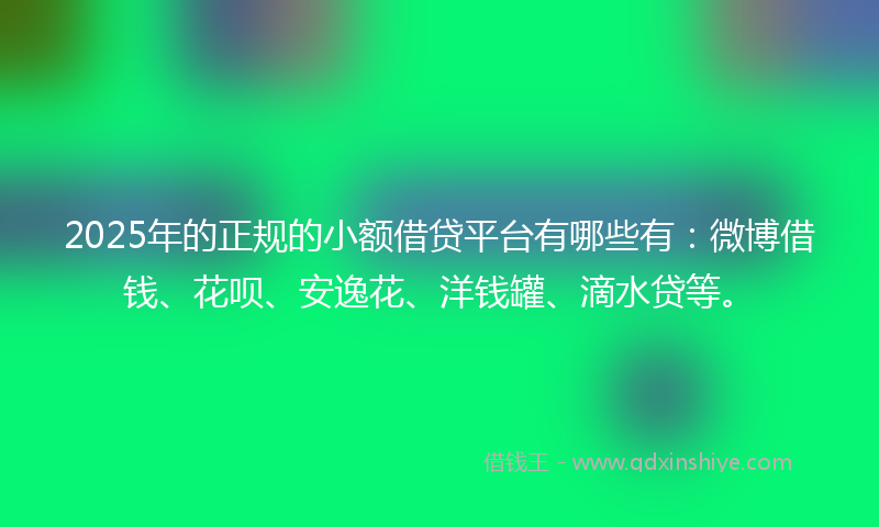 2025年的正规的小额借贷平台有哪些有：微博借钱、花呗、安逸花、洋钱罐、滴水贷等。