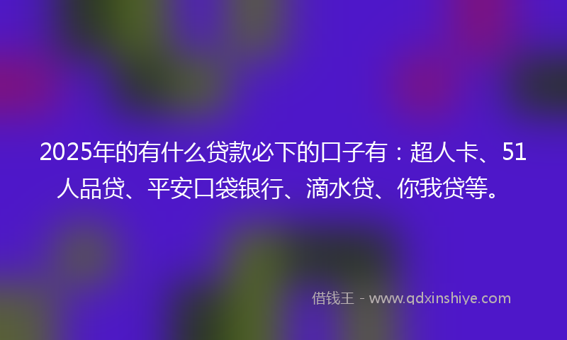 2025年的有什么贷款必下的口子有：超人卡、51人品贷、平安口袋银行、滴水贷、你我贷等。