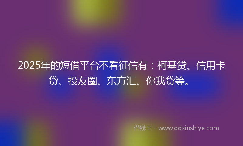 2025年的短借平台不看征信有：柯基贷、信用卡贷、投友圈、东方汇、你我贷等。