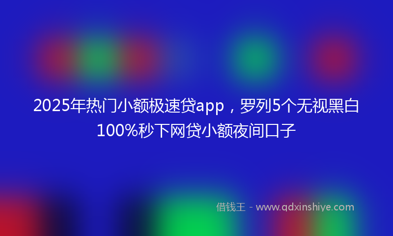2025年热门小额极速贷app，罗列5个无视黑白100%秒下网贷小额夜间口子
