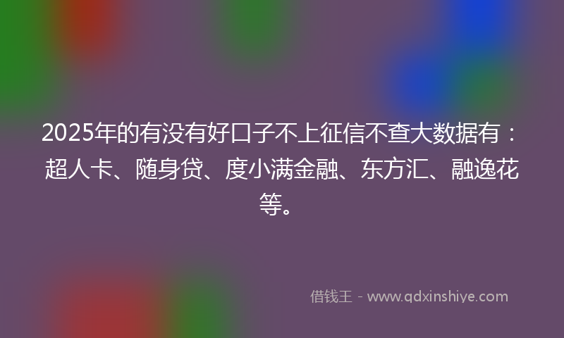2025年的有没有好口子不上征信不查大数据有：超人卡、随身贷、度小满金融、东方汇、融逸花等。