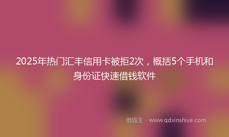 2025年热门汇丰信用卡被拒2次，概括5个手机和身份证快速借钱软件
