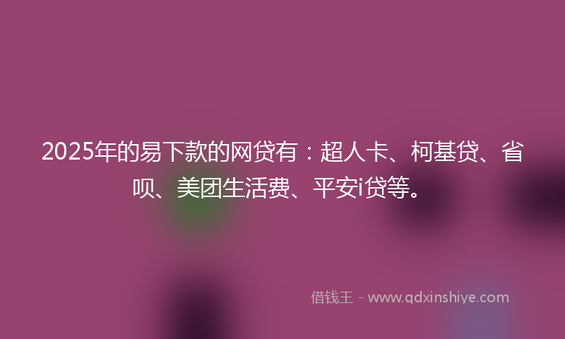 2025年的易下款的网贷有：超人卡、柯基贷、省呗、美团生活费、平安i贷等。