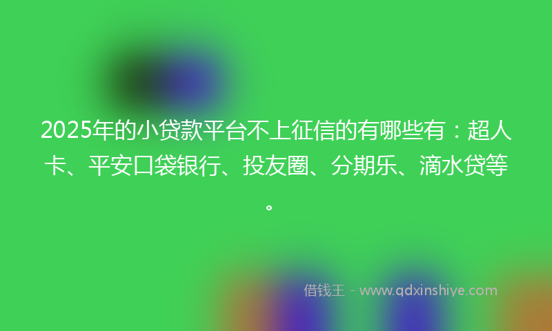 2025年的小贷款平台不上征信的有哪些有：超人卡、平安口袋银行、投友圈、分期乐、滴水贷等。