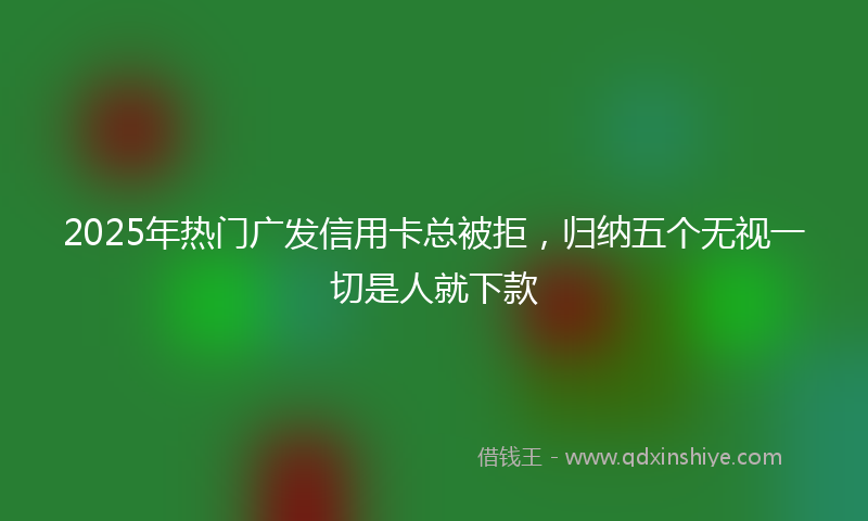 2025年热门广发信用卡总被拒，归纳五个无视一切是人就下款