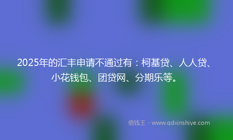 2025年的汇丰申请不通过有：柯基贷、人人贷、小花钱包、团贷网、分期乐等。