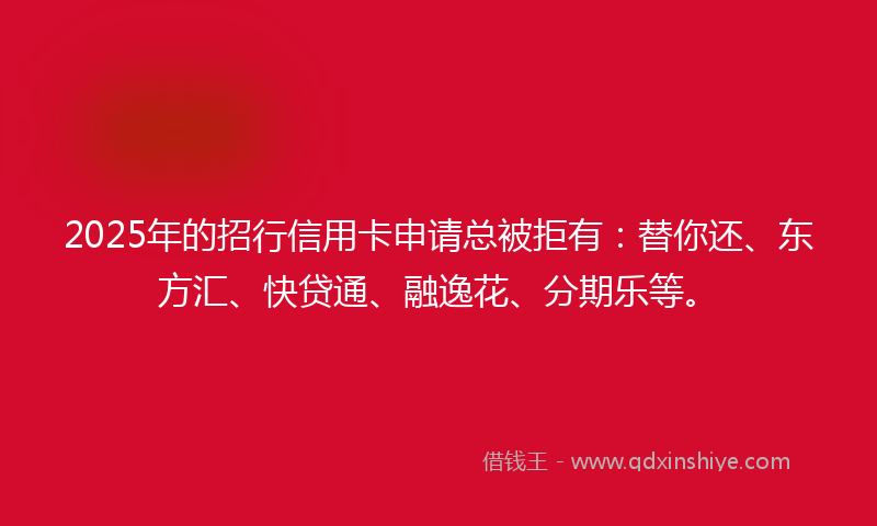2025年的招行信用卡申请总被拒有：替你还、东方汇、快贷通、融逸花、分期乐等。