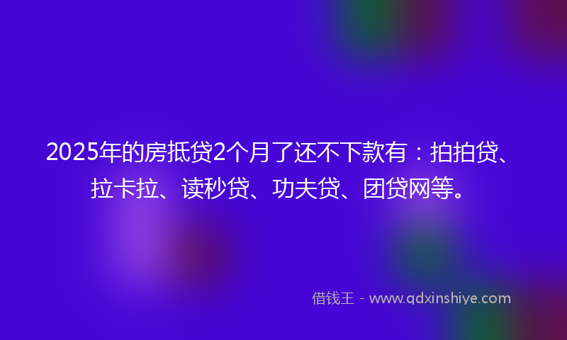 2025年的房抵贷2个月了还不下款有：拍拍贷、拉卡拉、读秒贷、功夫贷、团贷网等。