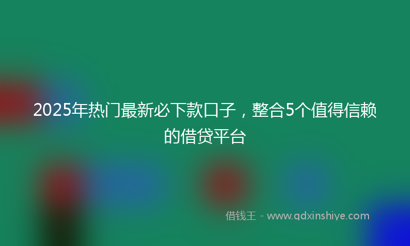 2025年热门最新必下款口子，整合5个值得信赖的借贷平台