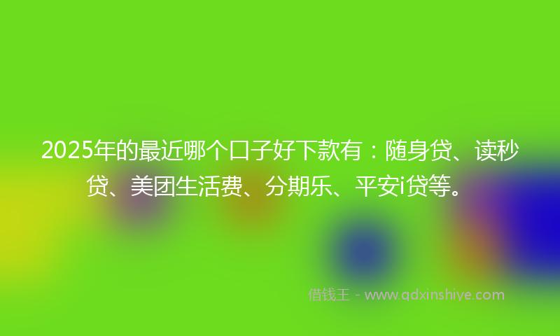 2025年的最近哪个口子好下款有：随身贷、读秒贷、美团生活费、分期乐、平安i贷等。