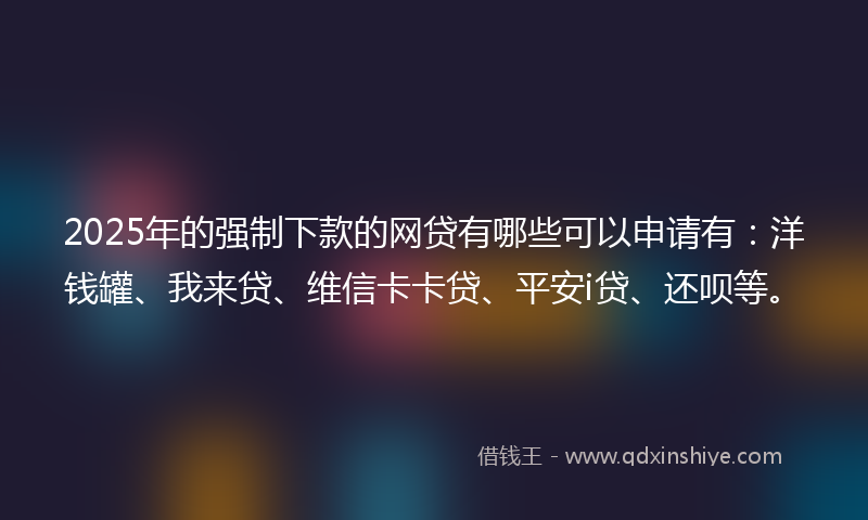 2025年的强制下款的网贷有哪些可以申请有：洋钱罐、我来贷、维信卡卡贷、平安i贷、还呗等。