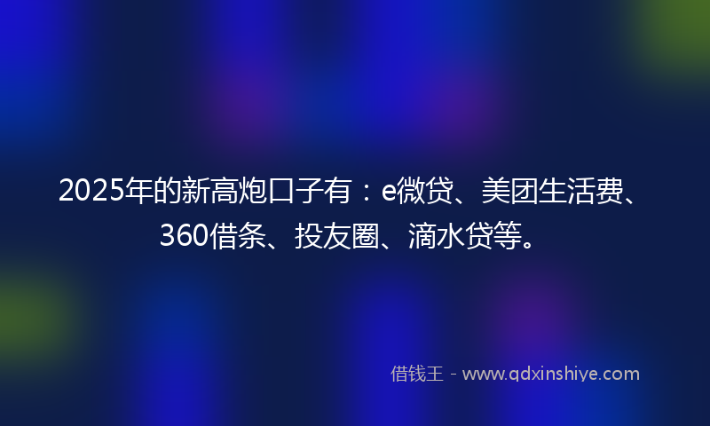 2025年的新高炮口子有：e微贷、美团生活费、360借条、投友圈、滴水贷等。