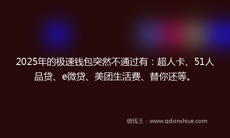 2025年的极速钱包突然不通过有：超人卡、51人品贷、e微贷、美团生活费、替你还等。