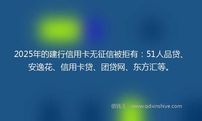 2025年的建行信用卡无征信被拒有：51人品贷、安逸花、信用卡贷、团贷网、东方汇等。